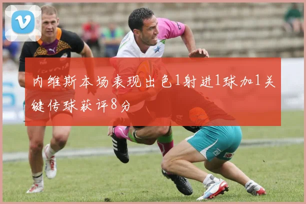 内维斯本场表现出色1射进1球加1关键传球获评8分