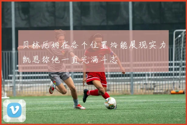 贝林厄姆在各个位置均能展现实力凯恩称他一直充满斗志