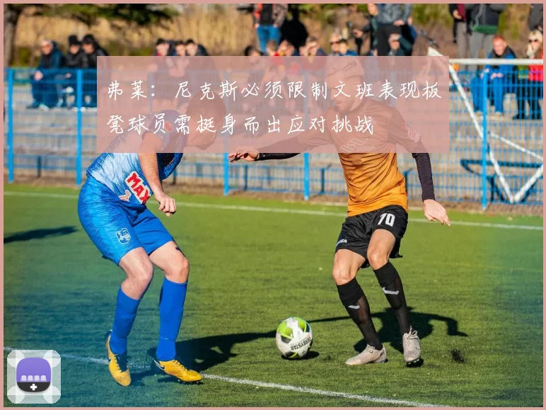 弗莱：尼克斯必须限制文班表现板凳球员需挺身而出应对挑战
