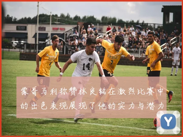 蒙哥马利称赞林良铭在激烈比赛中的出色表现展现了他的实力与潜力