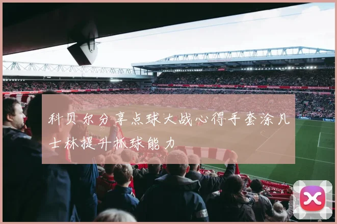 科贝尔分享点球大战心得手套涂凡士林提升抓球能力