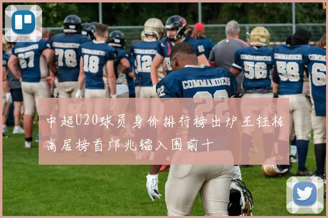 中超U20球员身价排行榜出炉王钰栋高居榜首邝兆镭入围前十