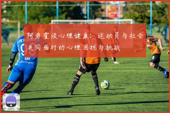 阿劳霍谈心理健康:运动员与社会共同面对的心理困扰与挑战