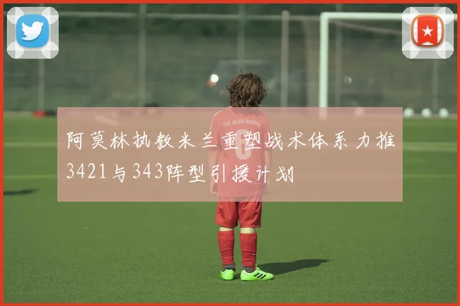 阿莫林执教米兰重塑战术体系力推3421与343阵型引援计划